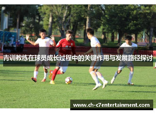青训教练在球员成长过程中的关键作用与发展路径探讨