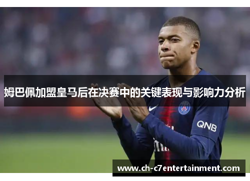 姆巴佩加盟皇马后在决赛中的关键表现与影响力分析