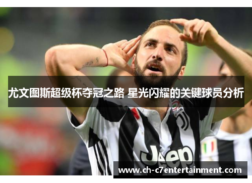 尤文图斯超级杯夺冠之路 星光闪耀的关键球员分析