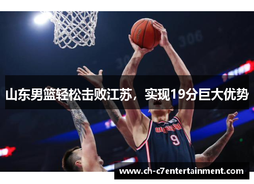 山东男篮轻松击败江苏，实现19分巨大优势