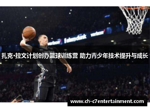 扎克·拉文计划创办篮球训练营 助力青少年技术提升与成长