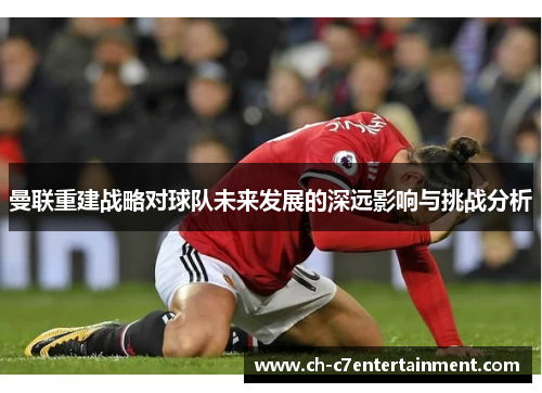 曼联重建战略对球队未来发展的深远影响与挑战分析