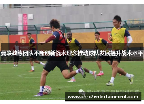 曼联教练团队不断创新战术理念推动球队发展提升战术水平