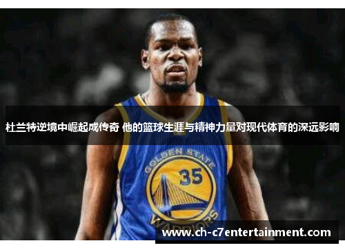 杜兰特逆境中崛起成传奇 他的篮球生涯与精神力量对现代体育的深远影响