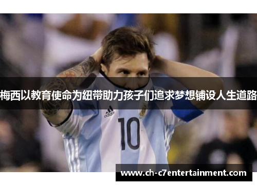 梅西以教育使命为纽带助力孩子们追求梦想铺设人生道路
