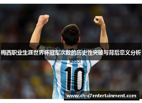 梅西职业生涯世界杯冠军次数的历史性突破与背后意义分析