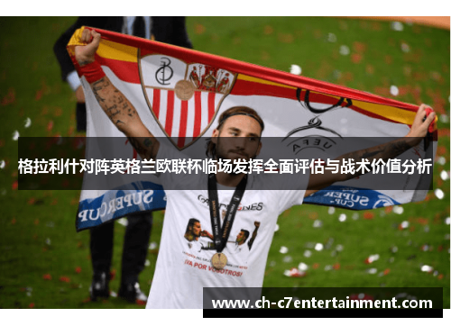 格拉利什对阵英格兰欧联杯临场发挥全面评估与战术价值分析