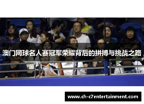 澳门网球名人赛冠军荣耀背后的拼搏与挑战之路