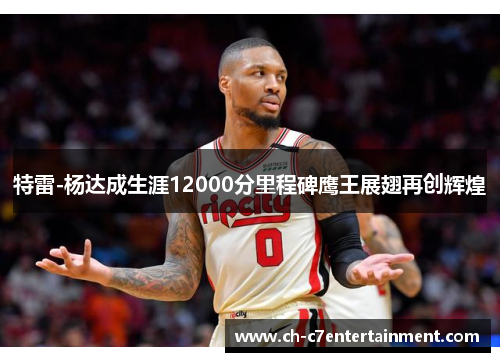 特雷-杨达成生涯12000分里程碑鹰王展翅再创辉煌