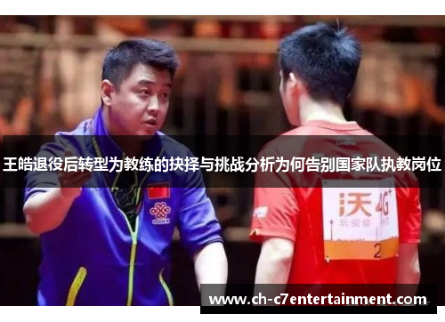 王皓退役后转型为教练的抉择与挑战分析为何告别国家队执教岗位