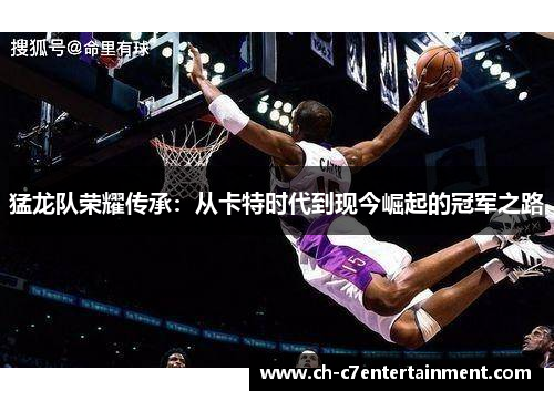 猛龙队荣耀传承：从卡特时代到现今崛起的冠军之路