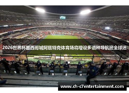 2026世界杯墨西哥城阿兹特克体育场将增设多语种导航迎全球迷