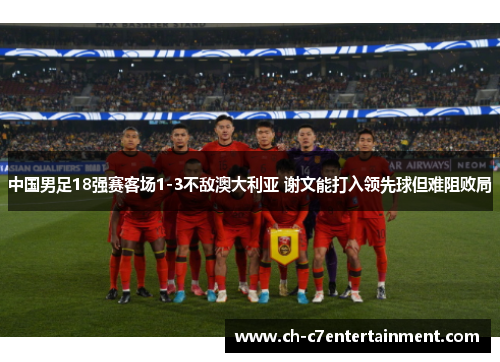 中国男足18强赛客场1-3不敌澳大利亚 谢文能打入领先球但难阻败局
