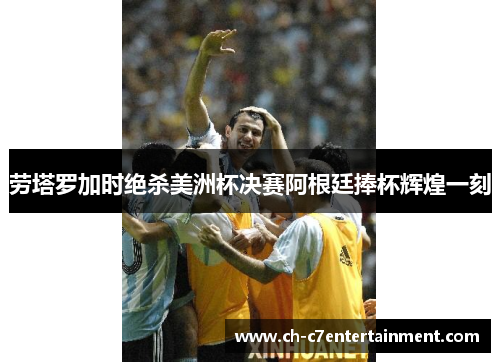 劳塔罗加时绝杀美洲杯决赛阿根廷捧杯辉煌一刻