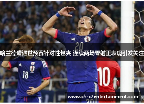 哈兰德遭遇世预赛针对性包夹 连续两场零射正表现引发关注