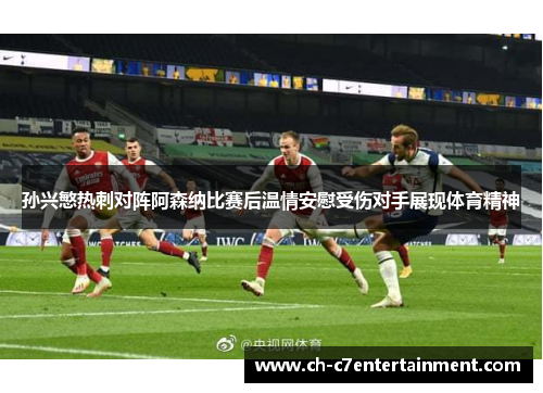 孙兴慜热刺对阵阿森纳比赛后温情安慰受伤对手展现体育精神