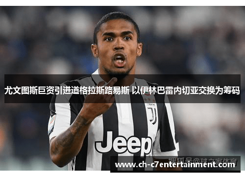 尤文图斯巨资引进道格拉斯路易斯 以伊林巴雷内切亚交换为筹码