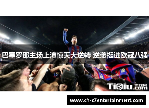 巴塞罗那主场上演惊天大逆转 逆袭挺进欧冠八强