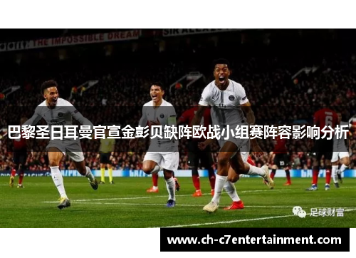 巴黎圣日耳曼官宣金彭贝缺阵欧战小组赛阵容影响分析