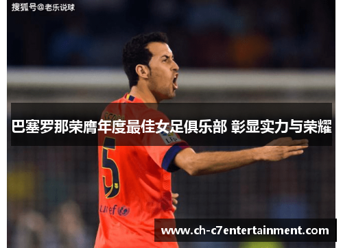 巴塞罗那荣膺年度最佳女足俱乐部 彰显实力与荣耀 巴塞罗那荣膺年度最佳女足俱乐部 彰显实力与荣耀