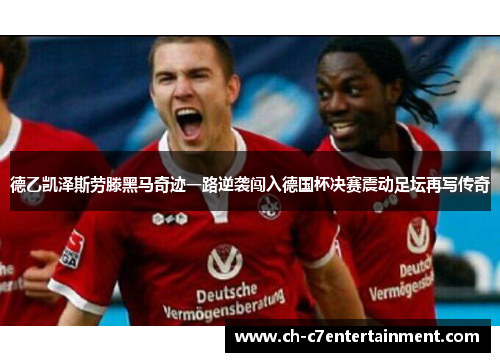 德乙凯泽斯劳滕黑马奇迹一路逆袭闯入德国杯决赛震动足坛再写传奇 德乙凯泽斯劳滕黑马奇迹一路逆袭闯入德国杯决赛震动足坛再写传奇