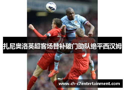 扎尼奥洛英超客场替补破门助队绝平西汉姆