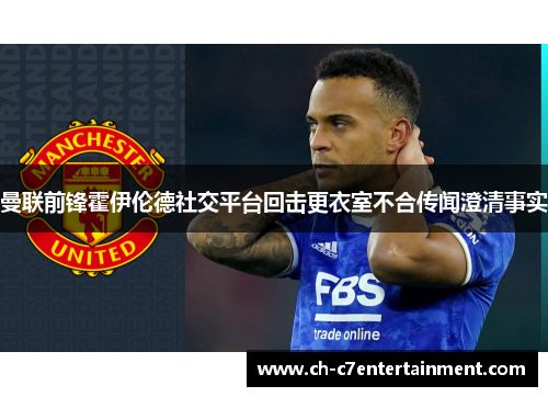 曼联前锋霍伊伦德社交平台回击更衣室不合传闻澄清事实