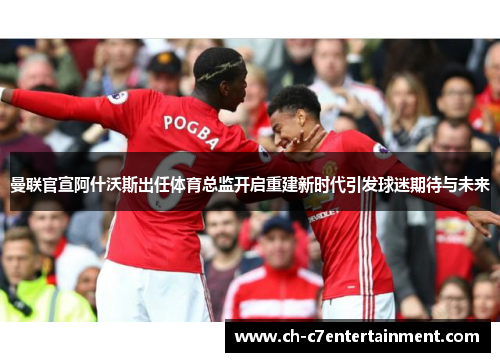 曼联官宣阿什沃斯出任体育总监开启重建新时代引发球迷期待与未来