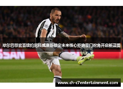 毕尔巴鄂官宣续约尼科威廉斯锁定未来核心拒绝豪门挖角开启新蓝图