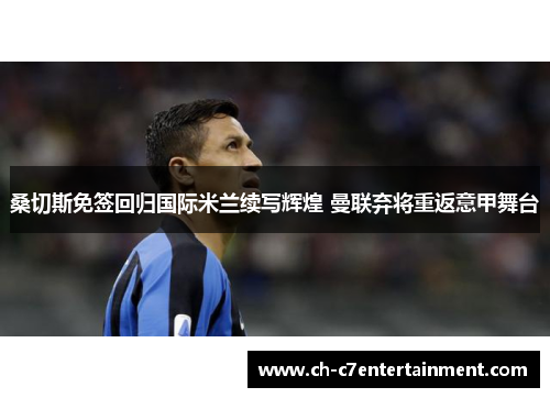 桑切斯免签回归国际米兰续写辉煌 曼联弃将重返意甲舞台