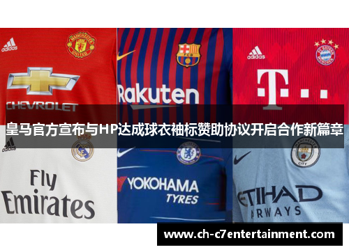 皇马官方宣布与HP达成球衣袖标赞助协议开启合作新篇章