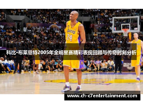 科比·布莱恩特2005年全明星赛精彩表现回顾与传奇时刻分析