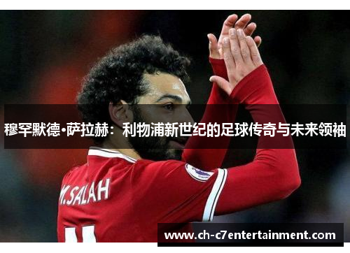 穆罕默德·萨拉赫：利物浦新世纪的足球传奇与未来领袖
