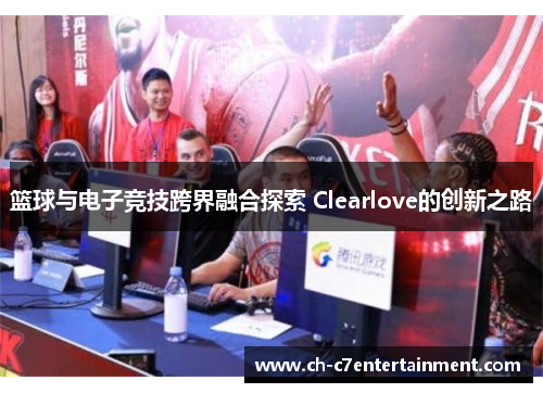 篮球与电子竞技跨界融合探索 Clearlove的创新之路