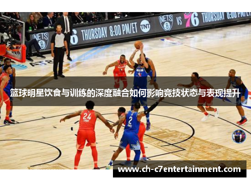 篮球明星饮食与训练的深度融合如何影响竞技状态与表现提升