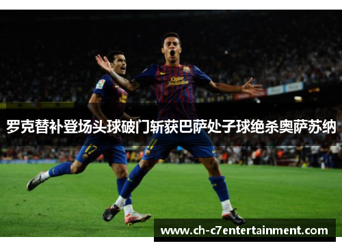 罗克替补登场头球破门斩获巴萨处子球绝杀奥萨苏纳