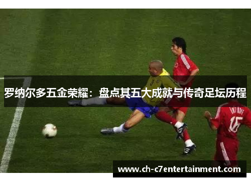 罗纳尔多五金荣耀：盘点其五大成就与传奇足坛历程