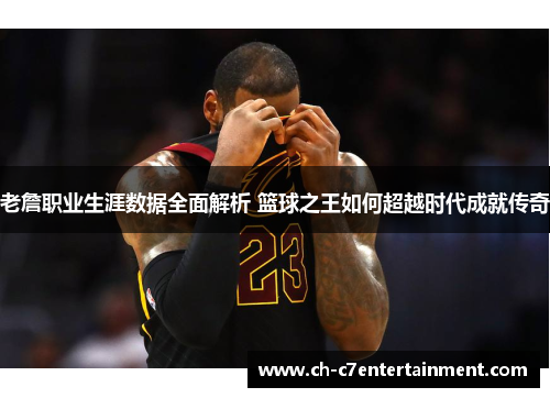 老詹职业生涯数据全面解析 篮球之王如何超越时代成就传奇