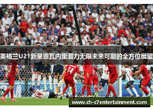 英格兰U21新星恩瓦内里潜力无限未来可期的全方位展望