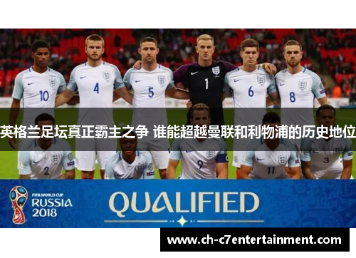 英格兰足坛真正霸主之争 谁能超越曼联和利物浦的历史地位 英格兰足坛真正霸主之争 谁能超越曼联和利物浦的历史地位