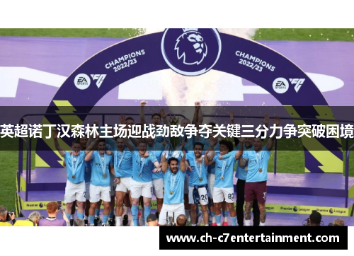 英超诺丁汉森林主场迎战劲敌争夺关键三分力争突破困境