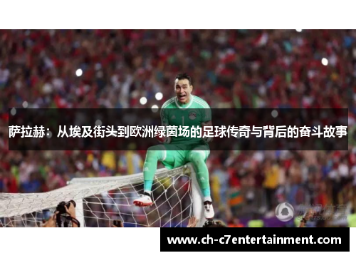 萨拉赫：从埃及街头到欧洲绿茵场的足球传奇与背后的奋斗故事