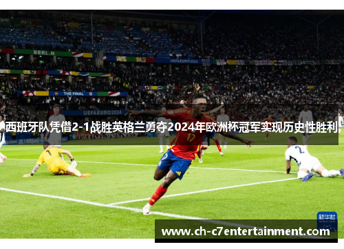 西班牙队凭借2-1战胜英格兰勇夺2024年欧洲杯冠军实现历史性胜利