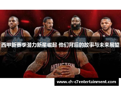 西甲新赛季潜力新星崛起 他们背后的故事与未来展望 西甲新赛季潜力新星崛起 他们背后的故事与未来展望