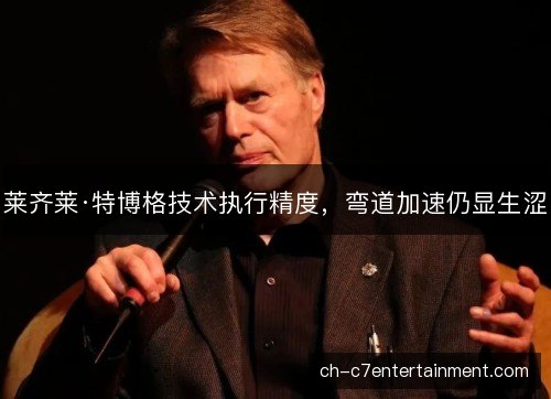 莱齐莱·特博格技术执行精度,弯道加速仍显生涩 莱齐莱·特博格技术执行精度,弯道加速仍显生涩