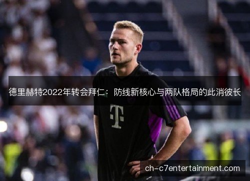 德里赫特2022年转会拜仁:防线新核心与两队格局的此消彼长 德里赫特2022年转会拜仁:防线新核心与两队格局的此消彼长